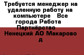 Требуется менеджер на удаленную работу на компьютере - Все города Работа » Партнёрство   . Ненецкий АО,Макарово д.